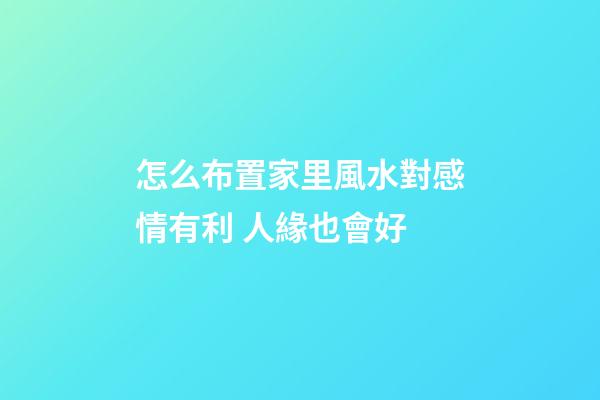 怎么布置家里風水對感情有利 人緣也會好